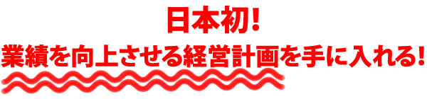 日本初！ 業績を向上させる経営計画を手に入れる！