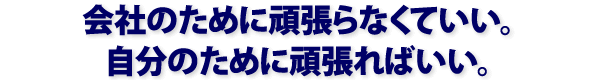 会社のために頑張らなくていい。自分のために頑張ればいい。