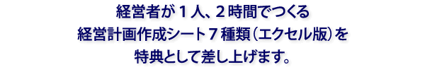 経営者が一人、２時間でつくる経営計画作成シート７種類（エクセル版）を参加者特典として差し上げます。