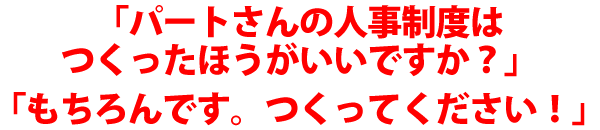 「パートさんの人事制度はつくったほうが良いですか？」「もちろんです。つくってください！」