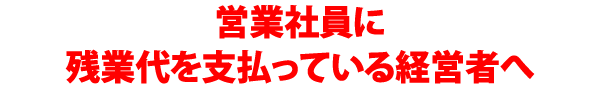 営業社員に残業代を支払っている経営者へ