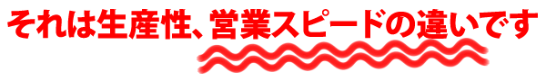 それは生産性、営業スピードの違いです