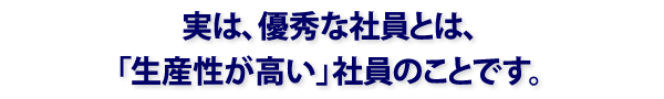 実は優秀な社員とは「生産性が高い社員」のことです。