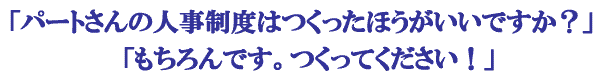 「パートさんの人事制度はつくったほうが良いですか？」「もちろんです。つくってください！」