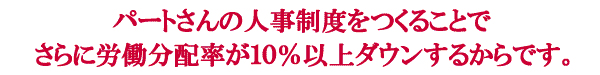 パートさんの人事制度をつくることで、さらに労働分配率が１０％以上ダウンするからです。