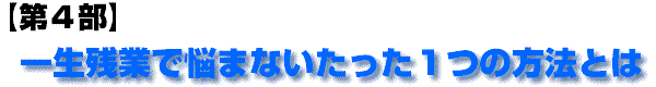 第四部　一生残業で悩まないたった１つの方法とは