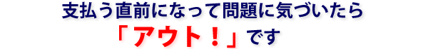 支払う直前になって問題に気づいたら「アウト！」です