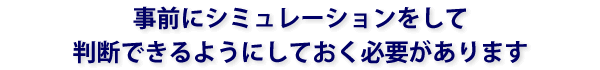 事前にシミュレーションをして判断できるようにしておく必要があります