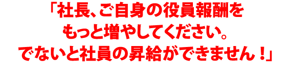 「社長、ご自分の役員報酬をもっと増やしてください。でないと社員の昇給ができません！」