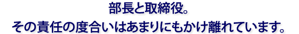 部長と取締役。その責任の度合いはあまりにもかけ離れています。